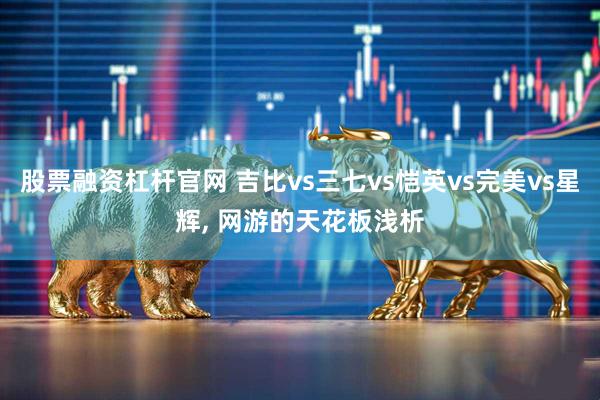 股票融资杠杆官网 吉比vs三七vs恺英vs完美vs星辉, 网游的天花板浅析