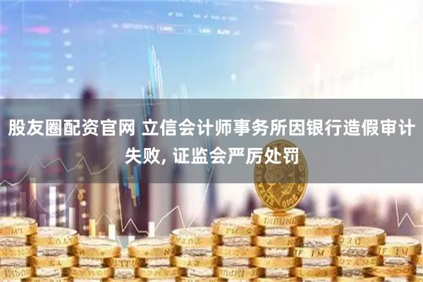 股友圈配资官网 立信会计师事务所因银行造假审计失败, 证监会严厉处罚