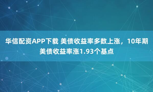 华信配资APP下载 美债收益率多数上涨，10年期美债收益率涨1.93个基点