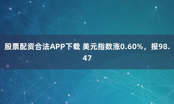 股票配资合法APP下载 美元指数涨0.60%，报98.47