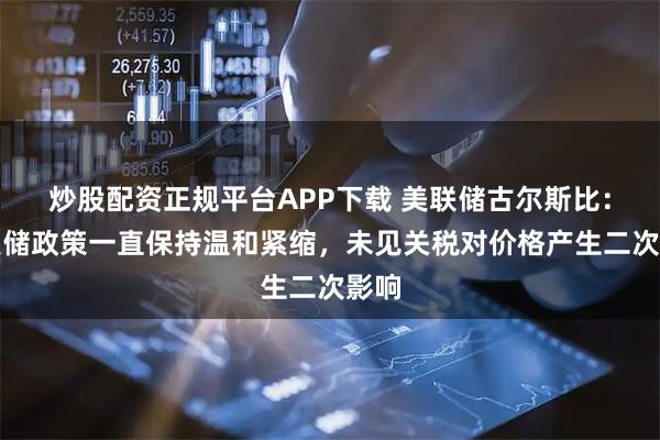 炒股配资正规平台APP下载 美联储古尔斯比：美联储政策一直保持温和紧缩，未见关税对价格产生二次影响