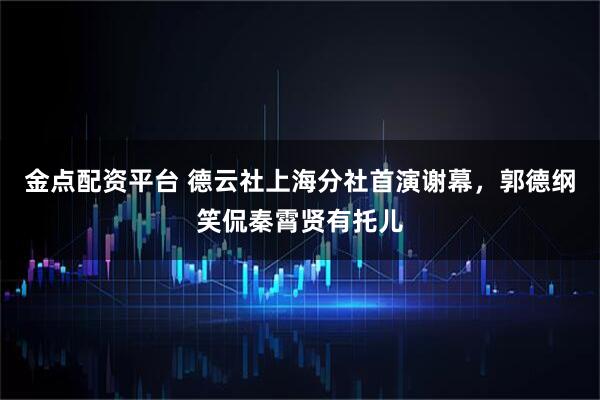 金点配资平台 德云社上海分社首演谢幕，郭德纲笑侃秦霄贤有托儿