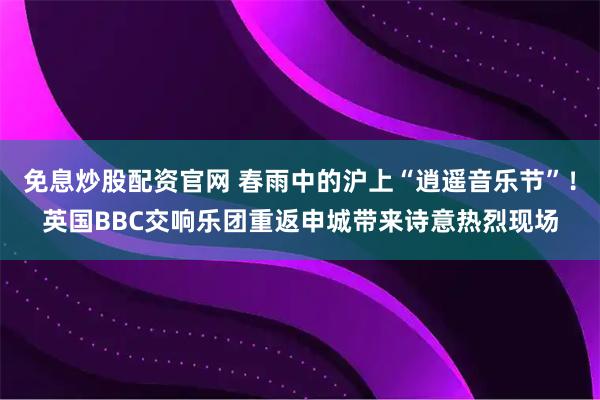 免息炒股配资官网 春雨中的沪上“逍遥音乐节”！英国BBC交响乐团重返申城带来诗意热烈现场