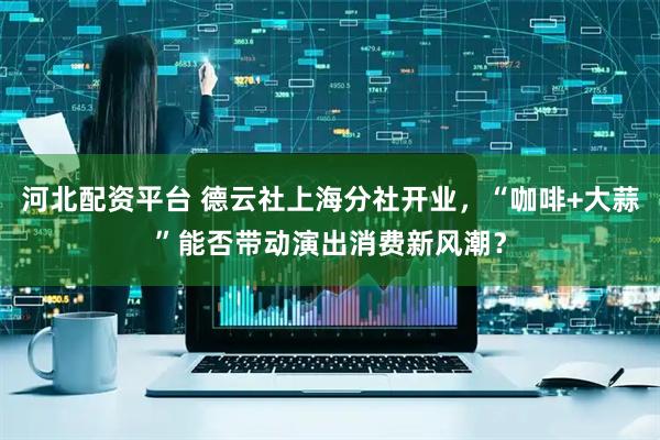 河北配资平台 德云社上海分社开业，“咖啡+大蒜”能否带动演出消费新风潮？