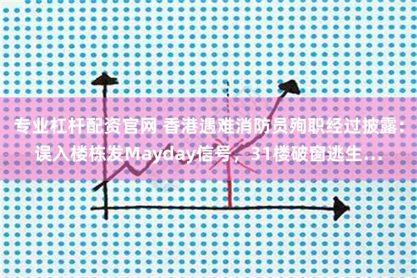 专业杠杆配资官网 香港遇难消防员殉职经过披露：误入楼栋发Mayday信号，31楼破窗逃生…