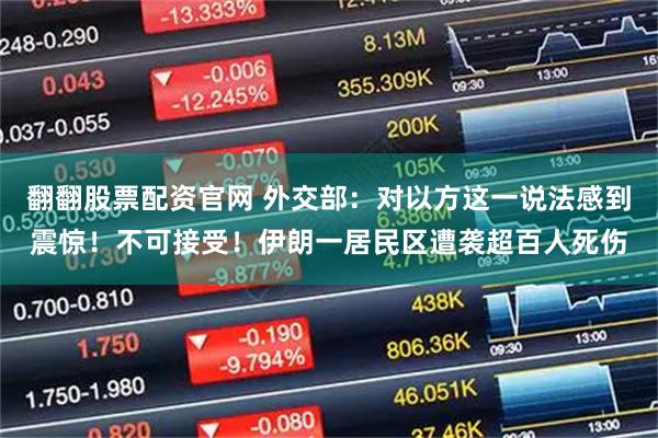翻翻股票配资官网 外交部：对以方这一说法感到震惊！不可接受！伊朗一居民区遭袭超百人死伤