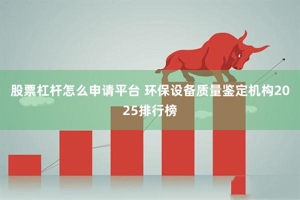 股票杠杆怎么申请平台 环保设备质量鉴定机构2025排行榜
