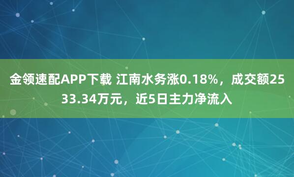 金领速配APP下载 江南水务涨0.18%，成交额2533.34万元，近5日主力净流入