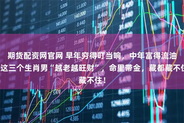 期货配资网官网 早年穷得叮当响，中年富得流油！这三个生肖男“越老越旺财”，命里带金，藏都藏不住！