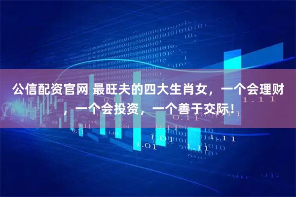 公信配资官网 最旺夫的四大生肖女，一个会理财，一个会投资，一个善于交际！