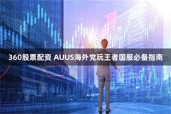 360股票配资 AUUS海外党玩王者国服必备指南