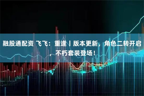 融股通配资 飞飞：重逢丨版本更新，角色二转开启，不朽套装登场！