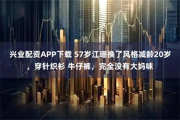 兴业配资APP下载 57岁江珊换了风格减龄20岁，穿针织衫 牛仔裤，完全没有大妈味