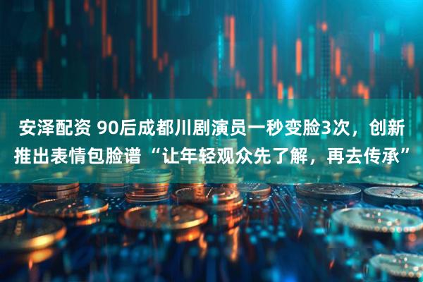 安泽配资 90后成都川剧演员一秒变脸3次，创新推出表情包脸谱 “让年轻观众先了解，再去传承”