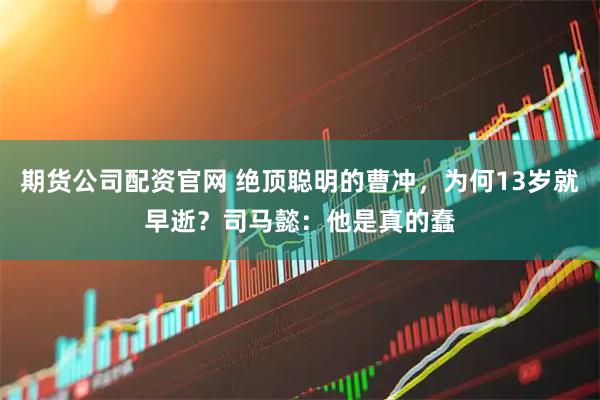 期货公司配资官网 绝顶聪明的曹冲，为何13岁就早逝？司马懿：他是真的蠢