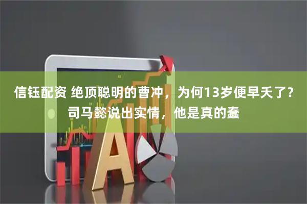 信钰配资 绝顶聪明的曹冲，为何13岁便早夭了？司马懿说出实情，他是真的蠢