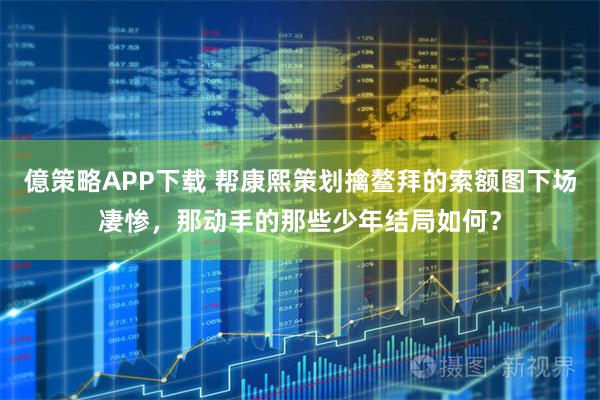 億策略APP下载 帮康熙策划擒鳌拜的索额图下场凄惨，那动手的那些少年结局如何？