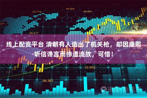 线上配资平台 清朝有人造出了机关枪，却因康熙听信谗言而惨遭流放，可惜！