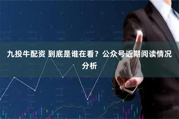 九投牛配资 到底是谁在看？公众号近期阅读情况分析