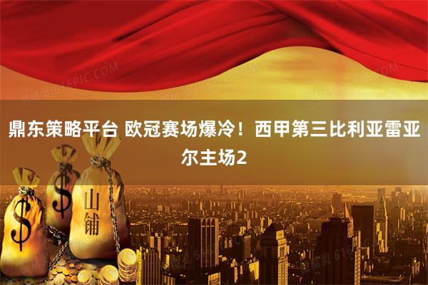 鼎东策略平台 欧冠赛场爆冷！西甲第三比利亚雷亚尔主场2