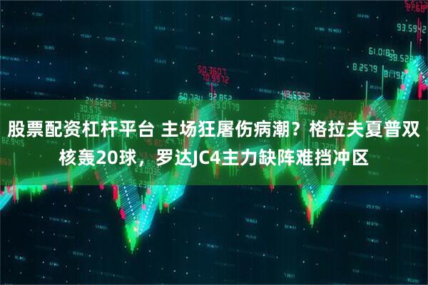 股票配资杠杆平台 主场狂屠伤病潮？格拉夫夏普双核轰20球，罗达JC4主力缺阵难挡冲区