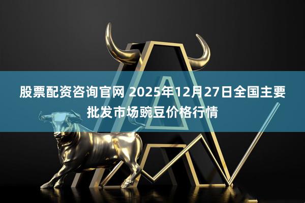 股票配资咨询官网 2025年12月27日全国主要批发市场豌豆价格行情