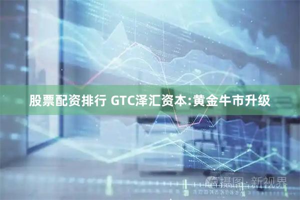 股票配资排行 GTC泽汇资本:黄金牛市升级