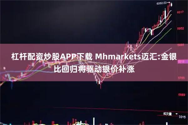 杠杆配资炒股APP下载 Mhmarkets迈汇:金银比回归将驱动银价补涨