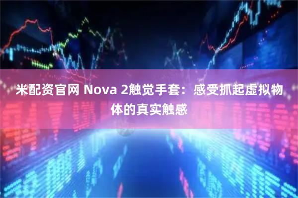 米配资官网 Nova 2触觉手套：感受抓起虚拟物体的真实触感