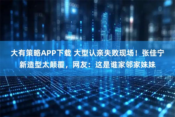 大有策略APP下载 大型认亲失败现场！张佳宁新造型太颠覆，网友：这是谁家邻家妹妹