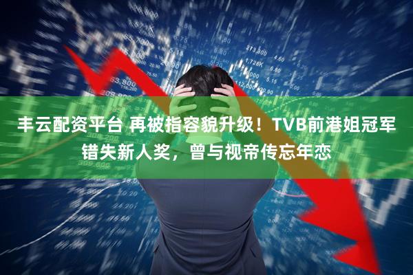 丰云配资平台 再被指容貌升级！TVB前港姐冠军错失新人奖，曾与视帝传忘年恋