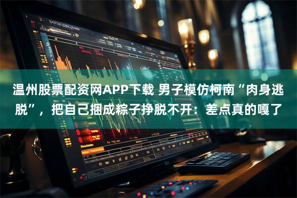 温州股票配资网APP下载 男子模仿柯南“肉身逃脱”，把自己捆成粽子挣脱不开：差点真的嘎了