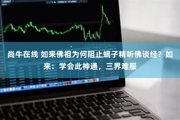 尚牛在线 如来佛祖为何阻止蝎子精听佛谈经？如来：学会此神通，三界难服