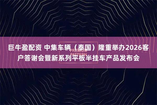 巨牛盈配资 中集车辆（泰国）隆重举办2026客户答谢会暨新系列平板半挂车产品发布会