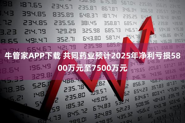 牛管家APP下载 共同药业预计2025年净利亏损5800万元至7500万元