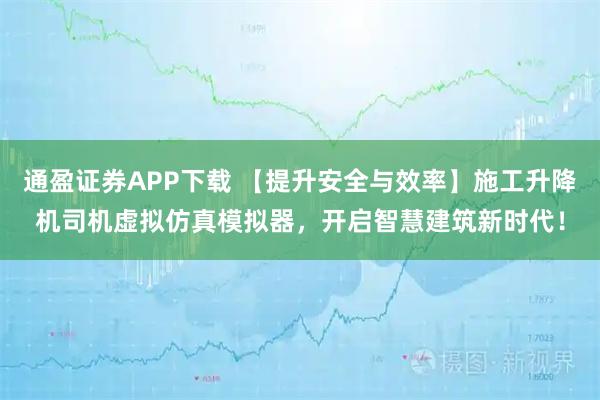 通盈证券APP下载 【提升安全与效率】施工升降机司机虚拟仿真模拟器，开启智慧建筑新时代！
