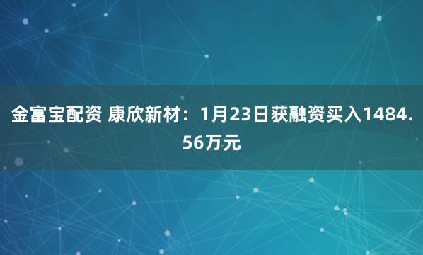 金富宝配资 康欣新材：1月23日获融资买入1484.56万元