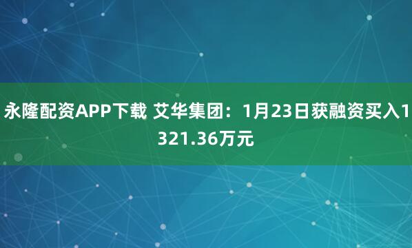 永隆配资APP下载 艾华集团：1月23日获融资买入1321.36万元