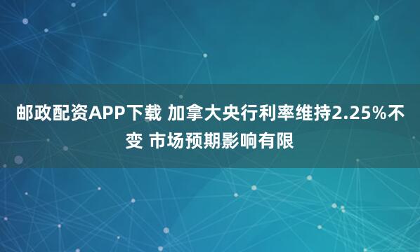 邮政配资APP下载 加拿大央行利率维持2.25%不变 市场预期影响有限