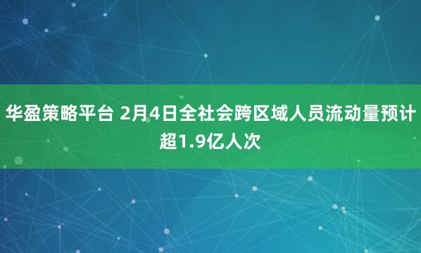 华盈策略平台 2月4日全社会跨区域人员流动量预计超1.9亿人次
