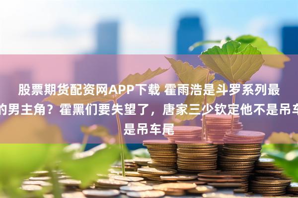 股票期货配资网APP下载 霍雨浩是斗罗系列最菜的男主角？霍黑们要失望了，唐家三少钦定他不是吊车尾
