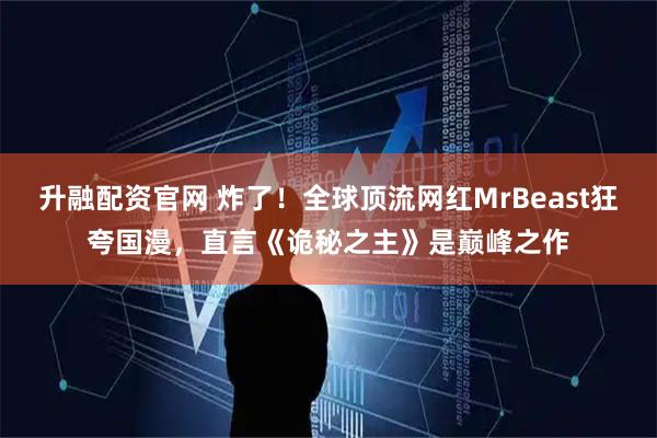 升融配资官网 炸了！全球顶流网红MrBeast狂夸国漫，直言《诡秘之主》是巅峰之作