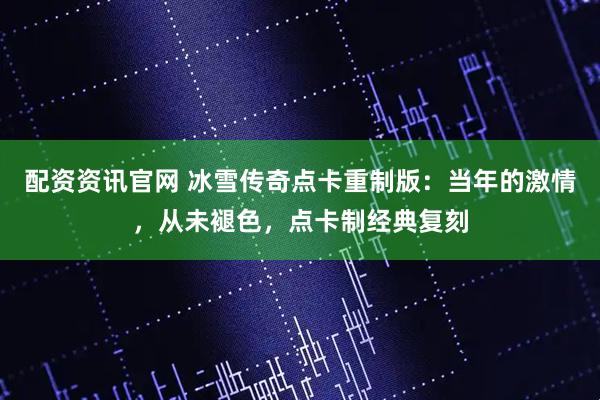 配资资讯官网 冰雪传奇点卡重制版：当年的激情，从未褪色，点卡制经典复刻