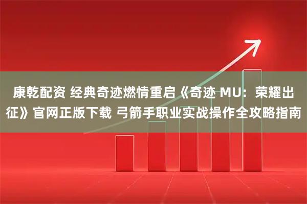康乾配资 经典奇迹燃情重启《奇迹 MU：荣耀出征》官网正版下载 弓箭手职业实战操作全攻略指南