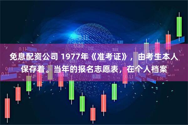 免息配资公司 1977年《准考证》，由考生本人保存着。当年的报名志愿表，在个人档案