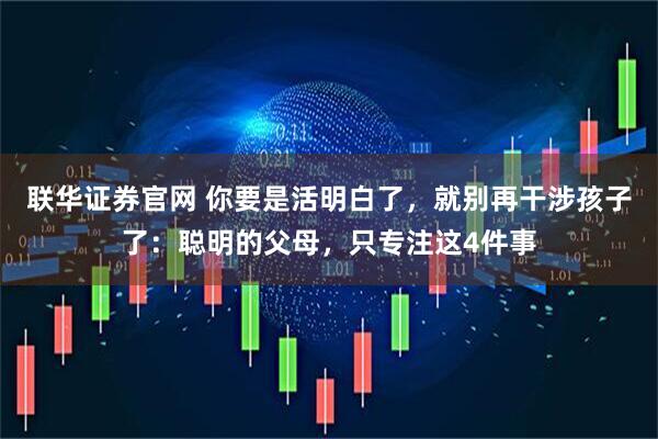 联华证券官网 你要是活明白了，就别再干涉孩子了：聪明的父母，只专注这4件事