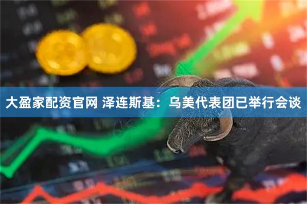 大盈家配资官网 泽连斯基：乌美代表团已举行会谈