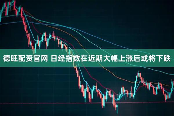 德旺配资官网 日经指数在近期大幅上涨后或将下跌