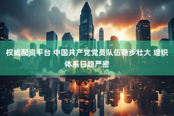 权威配资平台 中国共产党党员队伍稳步壮大 组织体系日趋严密