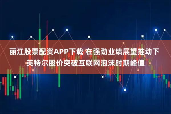 丽江股票配资APP下载 在强劲业绩展望推动下 英特尔股价突破互联网泡沫时期峰值